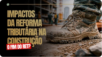 Impactos da Reforma Tributária na Construção Civil: O Fim do RET?